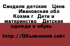 Сандали детские › Цена ­ 800 - Ивановская обл., Кохма г. Дети и материнство » Детская одежда и обувь   